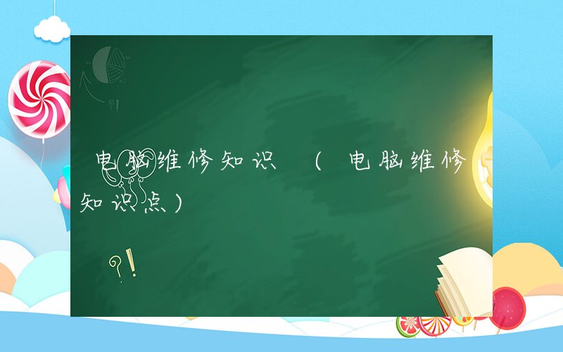 电脑维修知识 (电脑维修知识点)